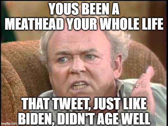 Archie bunker | YOUS BEEN A MEATHEAD YOUR WHOLE LIFE THAT TWEET, JUST LIKE BIDEN, DIDN'T AGE WELL | image tagged in archie bunker | made w/ Imgflip meme maker