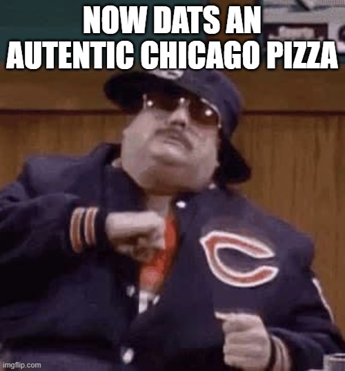 Chicago Bears Fan | NOW DATS AN AUTENTIC CHICAGO PIZZA | image tagged in chicago bears fan | made w/ Imgflip meme maker