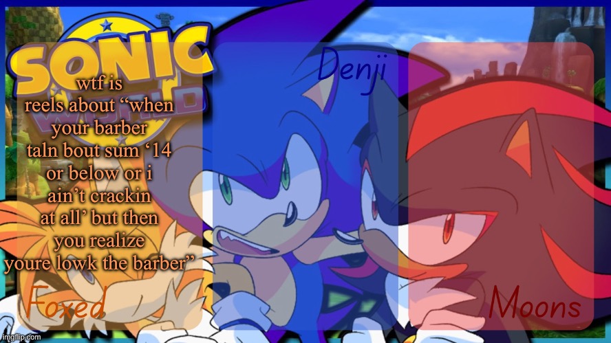 like what is on my bros feed | wtf is reels about “when your barber taln bout sum ‘14 or below or i ain’t crackin at all’ but then you realize youre lowk the barber” | image tagged in foxed denji and moons - tails sonic and shadow temp | made w/ Imgflip meme maker