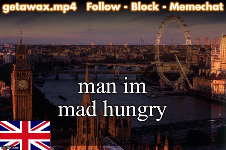 Getawax London Temp | man im mad hungry | image tagged in getawax london temp | made w/ Imgflip meme maker