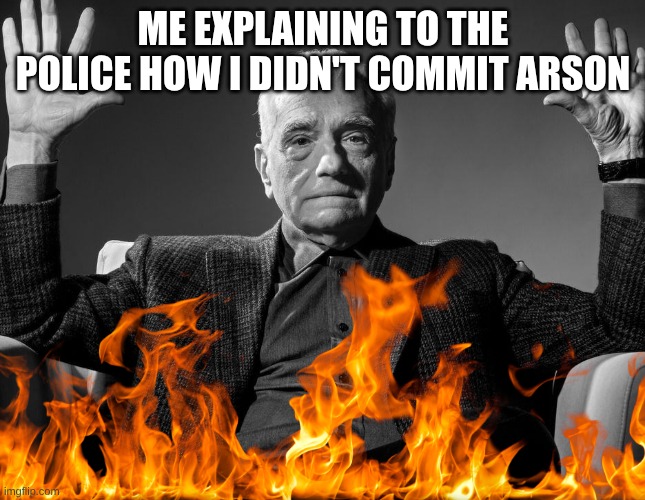 Absolute Cinema | ME EXPLAINING TO THE POLICE HOW I DIDN'T COMMIT ARSON | image tagged in absolute cinema | made w/ Imgflip meme maker