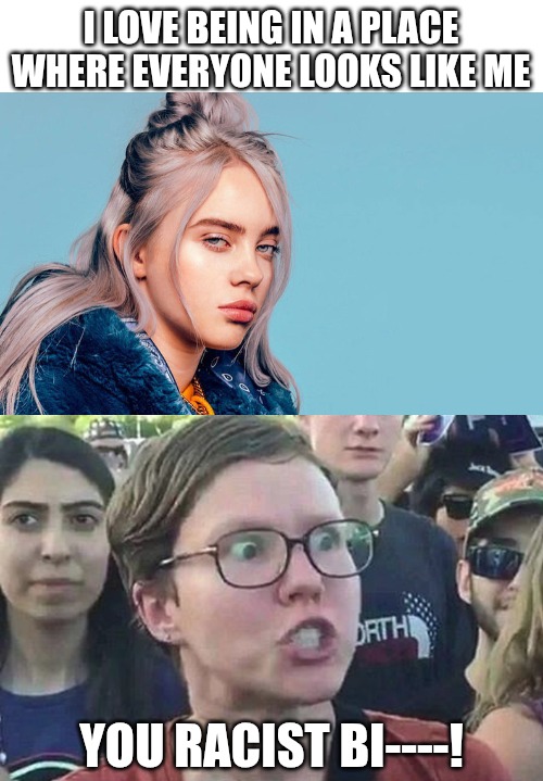 Oh no, a white woman enjoys being around people that look like her. She should be ashamed of herself! | I LOVE BEING IN A PLACE WHERE EVERYONE LOOKS LIKE ME; YOU RACIST BI----! | image tagged in billie eilish,triggered liberal,leftists,angry | made w/ Imgflip meme maker