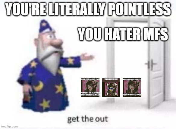 Get out | YOU'RE LITERALLY POINTLESS; YOU HATER MFS | image tagged in get the out | made w/ Imgflip meme maker