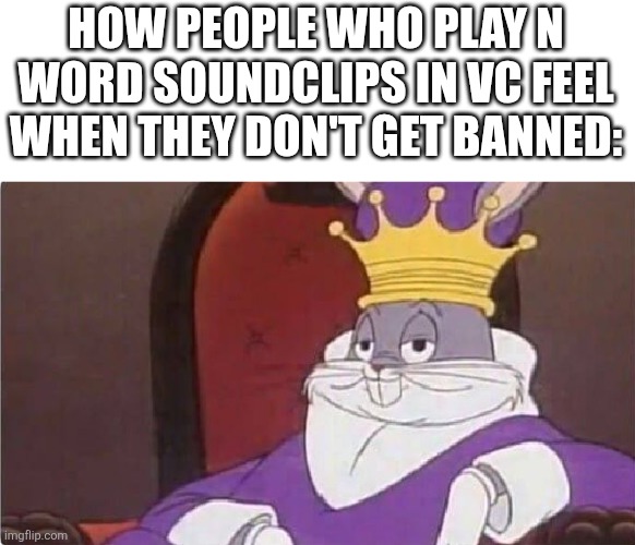 I got 1 day ban cuz of them | HOW PEOPLE WHO PLAY N WORD SOUNDCLIPS IN VC FEEL WHEN THEY DON'T GET BANNED: | image tagged in bugs bunny king,n word,memes,funny,roblox,banned from roblox | made w/ Imgflip meme maker