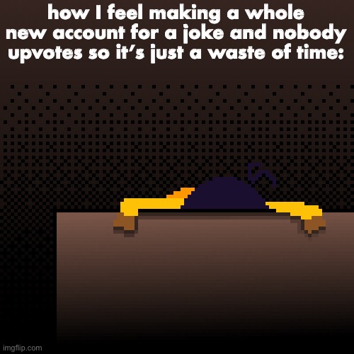 life. | how I feel making a whole new account for a joke and nobody upvotes so it’s just a waste of time: | image tagged in life | made w/ Imgflip meme maker