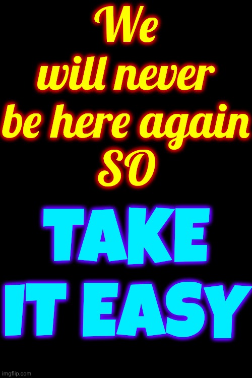We Will Never Be Here Again So Lighten Up | We will never be here again
SO; TAKE IT EASY | image tagged in memes,take it easy,be kind,love wins,wake up,the great awakening | made w/ Imgflip meme maker