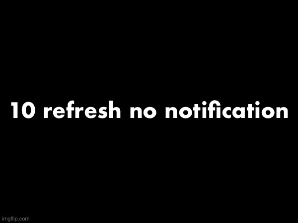 10 refresh no notification | made w/ Imgflip meme maker