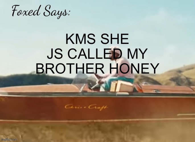 Foxed CMIYGL temp | KMS SHE JS CALLED MY BROTHER HONEY | image tagged in foxed cmiygl temp | made w/ Imgflip meme maker