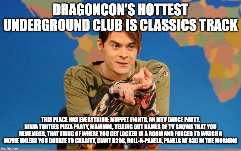 Sci-Fi Classics Track at Dragon Con & Stefon | DRAGONCON'S HOTTEST UNDERGROUND CLUB IS CLASSICS TRACK; THIS PLACE HAS EVERYTHING: MUPPET FIGHTS, AN MTV DANCE PARTY, NINJA TURTLES PIZZA PARTY, MANIMAL, YELLING OUT NAMES OF TV SHOWS THAT YOU REMEMBER, THAT THING OF WHERE YOU GET LOCKED IN A ROOM AND FORCED TO WATCH A MOVIE UNLESS YOU DONATE TO CHARITY, GIANT D20S, ROLL-A-PANELS, PANELS AT 830 IN THE MORNING | image tagged in stefon-snl,stefon,snl,dragoncon,dragon con | made w/ Imgflip meme maker