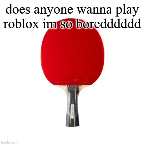 Ping pong | does anyone wanna play roblox im so boredddddd | image tagged in ping pong | made w/ Imgflip meme maker