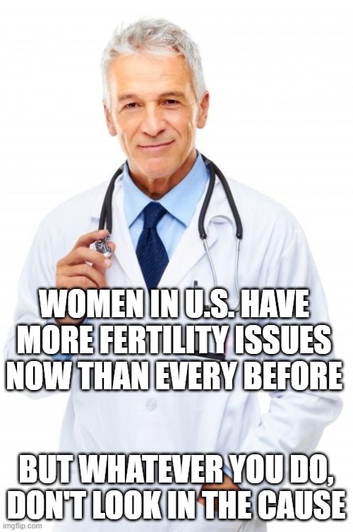 Doctor | WOMEN IN U.S. HAVE MORE FERTILITY ISSUES NOW THAN EVERY BEFORE BUT WHATEVER YOU DO, DON'T LOOK IN THE CAUSE | image tagged in doctor | made w/ Imgflip meme maker