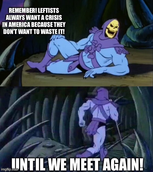 Skeletor disturbing facts | REMEMBER! LEFTISTS ALWAYS WANT A CRISIS IN AMERICA BECAUSE THEY DON’T WANT TO WASTE IT! UNTIL WE MEET AGAIN! | image tagged in skeletor disturbing facts | made w/ Imgflip meme maker