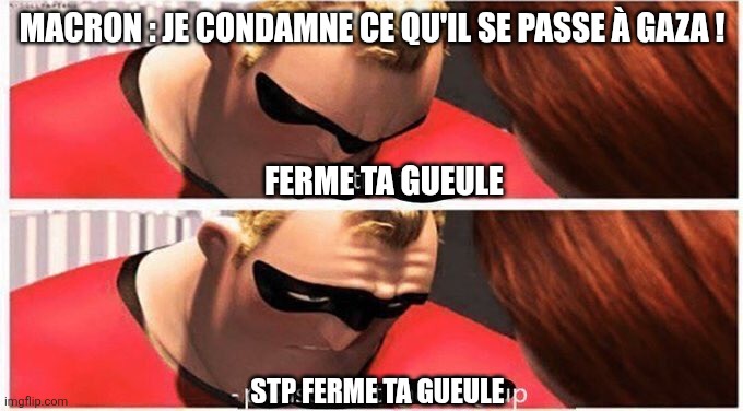 Shut up incredibles | MACRON : JE CONDAMNE CE QU'IL SE PASSE À GAZA ! FERME TA GUEULE; STP FERME TA GUEULE | image tagged in shut up incredibles | made w/ Imgflip meme maker