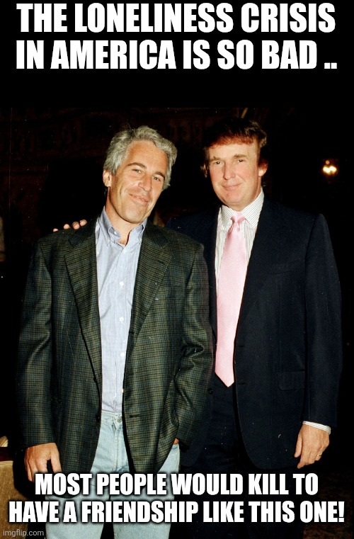 True friendship | THE LONELINESS CRISIS IN AMERICA IS SO BAD .. MOST PEOPLE WOULD KILL TO HAVE A FRIENDSHIP LIKE THIS ONE! | image tagged in epstein trump,donald trump,trump,jeffrey epstein,epstein,nevertrump | made w/ Imgflip meme maker