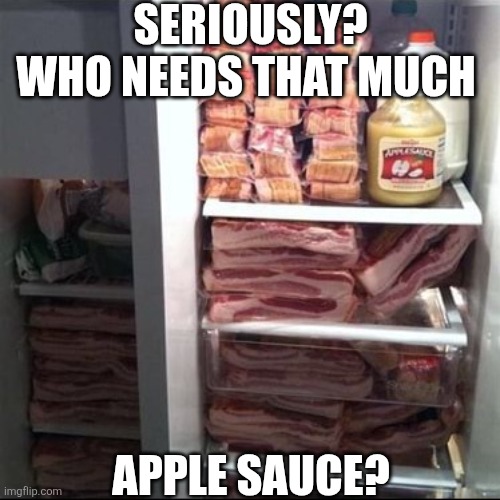 Seriously? Who Needs That Much Apple Sauce? | SERIOUSLY?
WHO NEEDS THAT MUCH; APPLE SAUCE? | image tagged in chrisjoines1 | made w/ Imgflip meme maker
