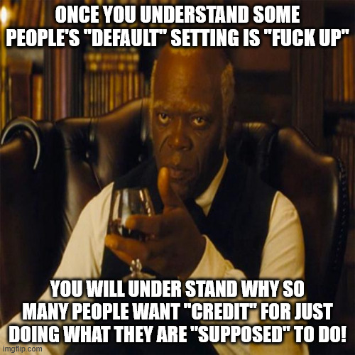 Bare Minimum | ONCE YOU UNDERSTAND SOME PEOPLE'S "DEFAULT" SETTING IS "FUCK UP"; YOU WILL UNDER STAND WHY SO MANY PEOPLE WANT "CREDIT" FOR JUST DOING WHAT THEY ARE "SUPPOSED" TO DO! | image tagged in you realize,fuck up,screwed up | made w/ Imgflip meme maker