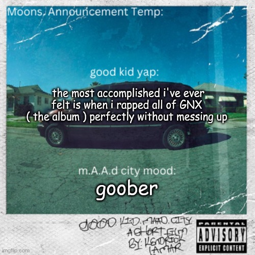 every single song | the most accomplished i've ever felt is when i rapped all of GNX 
( the album ) perfectly without messing up; goober | image tagged in moons good kid m a a d city | made w/ Imgflip meme maker