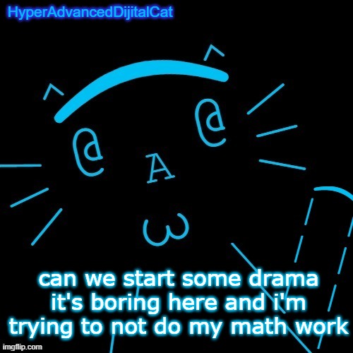 can we start some drama it's boring here and i'm trying to not do my math work | image tagged in hyperadvanceddijitalcat temp | made w/ Imgflip meme maker
