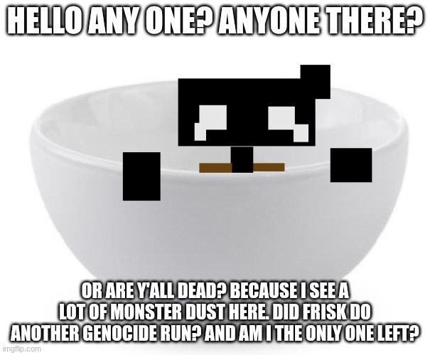 y'all still alive if yal are say "i" | HELLO ANY ONE? ANYONE THERE? OR ARE Y'ALL DEAD? BECAUSE I SEE A LOT OF MONSTER DUST HERE. DID FRISK DO ANOTHER GENOCIDE RUN? AND AM I THE ONLY ONE LEFT? | made w/ Imgflip meme maker