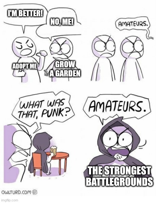 Amateurs | I'M BETTER! NO, ME! ADOPT ME GROW A GARDEN THE STRONGEST BATTLEGROUNDS | image tagged in amateurs | made w/ Imgflip meme maker