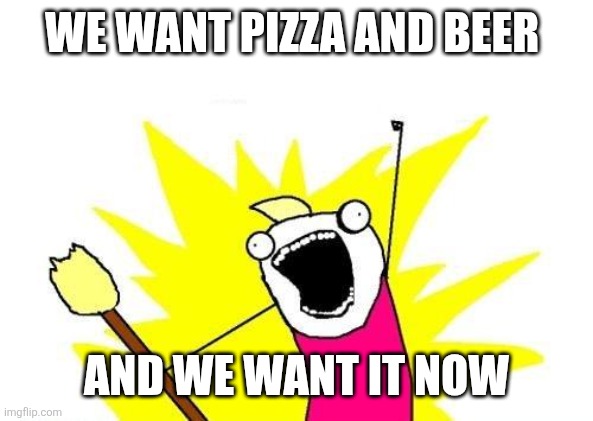 Pizza and beer | WE WANT PIZZA AND BEER; AND WE WANT IT NOW | image tagged in memes,x all the y,funny memes | made w/ Imgflip meme maker
