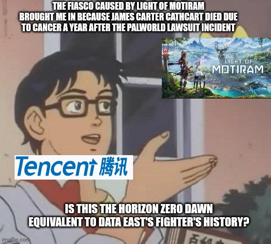 Is This A Pigeon | THE FIASCO CAUSED BY LIGHT OF MOTIRAM BROUGHT ME IN BECAUSE JAMES CARTER CATHCART DIED DUE TO CANCER A YEAR AFTER THE PALWORLD LAWSUIT INCIDENT; IS THIS THE HORIZON ZERO DAWN EQUIVALENT TO DATA EAST'S FIGHTER'S HISTORY? | image tagged in memes,is this a pigeon,horizon zero dawn,lawsuit,upset | made w/ Imgflip meme maker