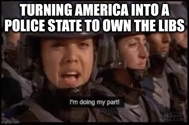 Police State | TURNING AMERICA INTO A POLICE STATE TO OWN THE LIBS | image tagged in starship troopers doing my part | made w/ Imgflip meme maker