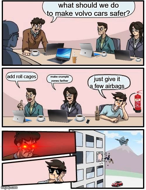 dude better be thinking about it eariler before being yeeted | what should we do to make volvo cars safer? add roll cages; make crumple zones farther; just give it a few airbags | image tagged in memes,boardroom meeting suggestion | made w/ Imgflip meme maker