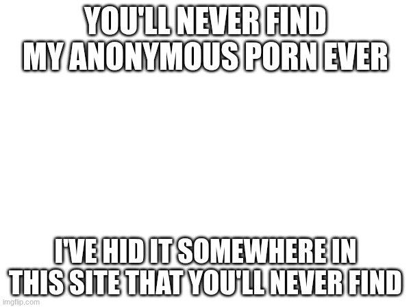 :l | YOU'LL NEVER FIND MY ANONYMOUS PORN EVER; I'VE HIDDEN IT SOMEWHERE IN THIS SITE THAT YOU'LL NEVER FIND | image tagged in images,anonymous | made w/ Imgflip meme maker