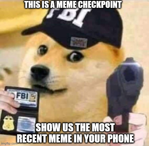 FBI Meme Checkpoint!!! | THIS IS A MEME CHECKPOINT; SHOW US THE MOST RECENT MEME IN YOUR PHONE | image tagged in fbi doge | made w/ Imgflip meme maker