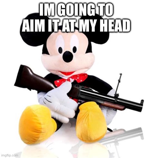 mickey ak47 | IM GOING TO AIM IT AT MY HEAD | image tagged in mickey ak47 | made w/ Imgflip meme maker