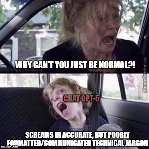 Why can't you just be normal (blank) | WHY CAN'T YOU JUST BE NORMAL?! CHAT GPT-5; SCREAMS IN ACCURATE, BUT POORLY FORMATTED/COMMUNICATED TECHNICAL JARGON | image tagged in why can't you just be normal blank | made w/ Imgflip meme maker