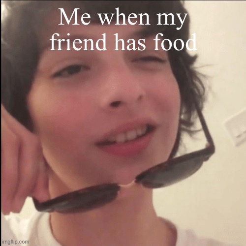 Hey baby?? | Me when my friend has food | image tagged in finn wolfhard sunglasses | made w/ Imgflip meme maker
