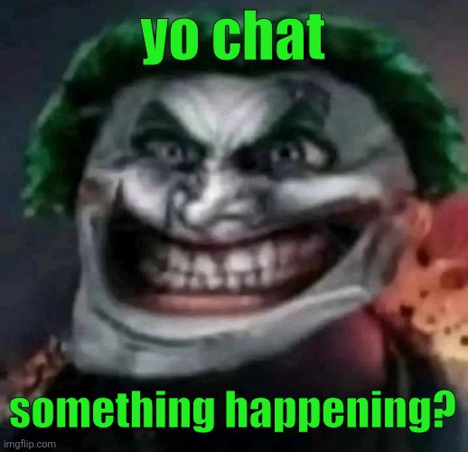 trollkler | yo chat; something happening? | image tagged in trollkler | made w/ Imgflip meme maker