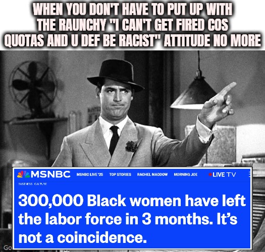 *DEI money stops*. When they return, hopefully ghetto has learned to put up a professional facade like everybody else | WHEN YOU DON'T HAVE TO PUT UP WITH THE RAUNCHY "I CAN'T GET FIRED COS QUOTAS AND U DEF BE RACIST" ATTITUDE NO MORE | image tagged in get out,diversity,american politics | made w/ Imgflip meme maker