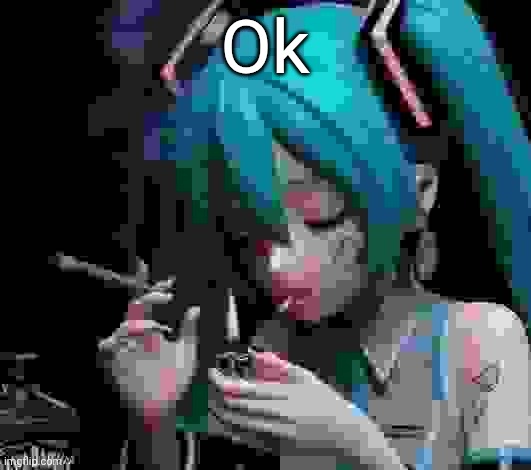 Miku smoking low quality | Ok | image tagged in miku smoking low quality | made w/ Imgflip meme maker