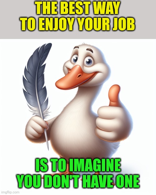 Good Job | THE BEST WAY TO ENJOY YOUR JOB; IS TO IMAGINE YOU DON'T HAVE ONE | image tagged in good job goose,funny memes | made w/ Imgflip meme maker
