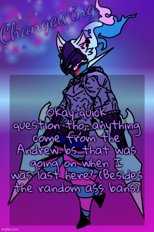 If nothing, ignore this. NOT trying to drag ts, just curious | Okay quick question tho, anything come from the Andrew bs that was going on when I was last here? (Besides the random ass bans) | image tagged in changewing gayshit template the third | made w/ Imgflip meme maker