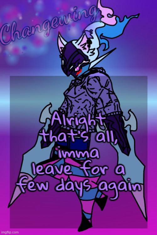 I will maybe be back | Alright that’s all, imma leave for a few days again | image tagged in changewing gayshit template the third | made w/ Imgflip meme maker