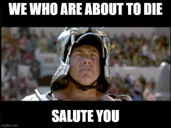 we who are about to die | WE WHO ARE ABOUT TO DIE SALUTE YOU | image tagged in we who are about to die | made w/ Imgflip meme maker