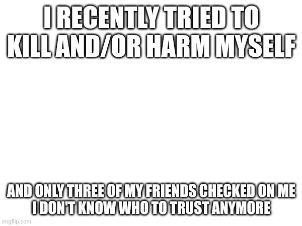 I RECENTLY TRIED TO KILL AND/OR HARM MYSELF; AND ONLY THREE OF MY FRIENDS CHECKED ON ME
I DON'T KNOW WHO TO TRUST ANYMORE | made w/ Imgflip meme maker