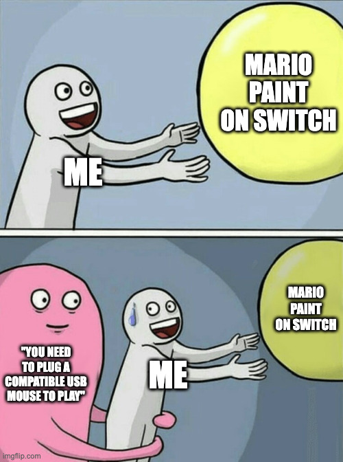 Mario Paint on Switch 1 be like: | MARIO PAINT ON SWITCH; ME; MARIO PAINT ON SWITCH; "YOU NEED TO PLUG A COMPATIBLE USB MOUSE TO PLAY"; ME | image tagged in memes,running away balloon,nintendo switch,mario | made w/ Imgflip meme maker