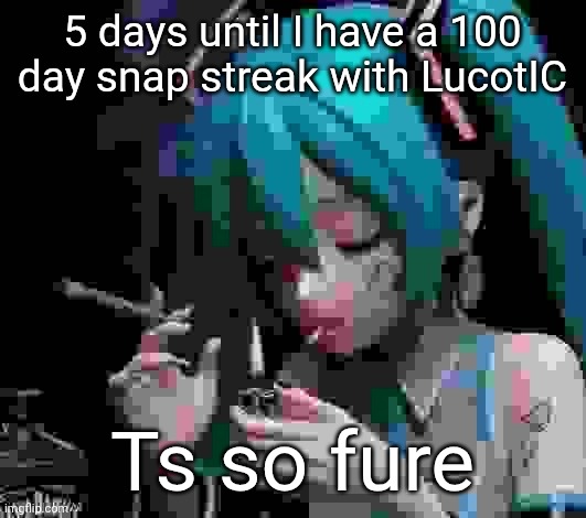 Miku smoking low quality | 5 days until I have a 100 day snap streak with LucotIC; Ts so fure | image tagged in miku smoking low quality | made w/ Imgflip meme maker
