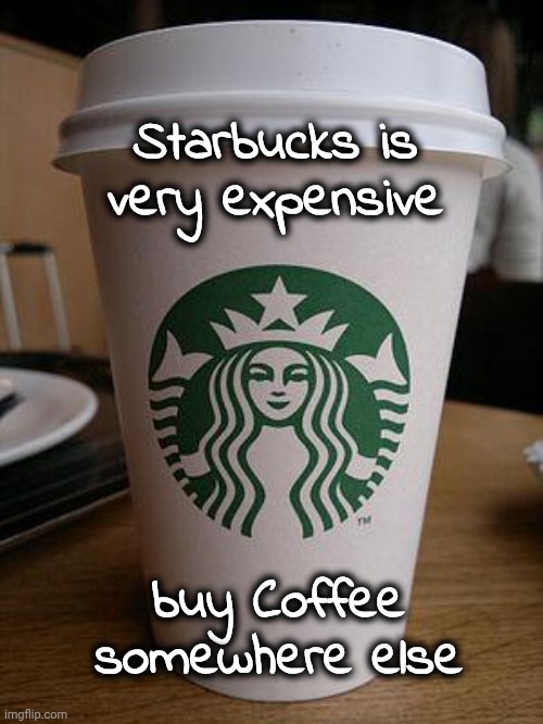 starbucks | Starbucks is very expensive buy Coffee somewhere else | image tagged in starbucks | made w/ Imgflip meme maker