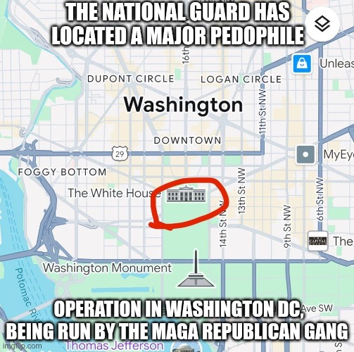 DC Crime Area | THE NATIONAL GUARD HAS LOCATED A MAJOR PEDOPHILE; OPERATION IN WASHINGTON DC, BEING RUN BY THE MAGA REPUBLICAN GANG | image tagged in trump,gop,maga,nazi,fascist,crime area | made w/ Imgflip meme maker