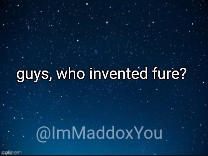 Ik it was either moons or dank, just not sure which one... | guys, who invented fure? | image tagged in immaddoxyou template | made w/ Imgflip meme maker