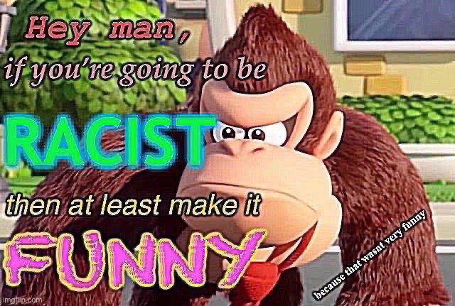If you’re going to be racist then at least make it funny | image tagged in if you re going to be racist then at least make it funny | made w/ Imgflip meme maker