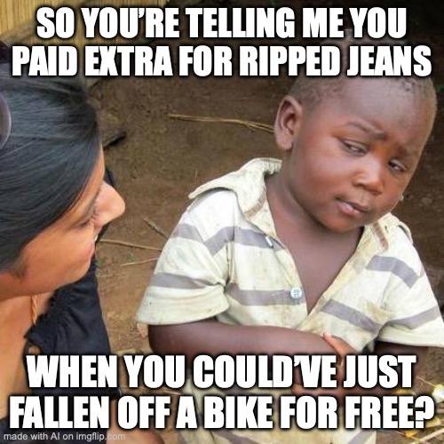 Ripped jeans | SO YOU’RE TELLING ME YOU PAID EXTRA FOR RIPPED JEANS; WHEN YOU COULD’VE JUST FALLEN OFF A BIKE FOR FREE? | image tagged in memes,third world skeptical kid | made w/ Imgflip meme maker