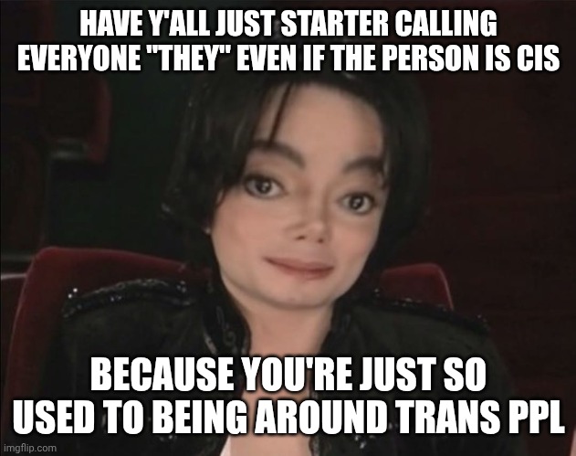 I do it all the time because I'm scared of misgendering ppl and only 1 of my friends is cis | HAVE Y'ALL JUST STARTER CALLING EVERYONE "THEY" EVEN IF THE PERSON IS CIS; BECAUSE YOU'RE JUST SO USED TO BEING AROUND TRANS PPL | image tagged in michael jackson | made w/ Imgflip meme maker