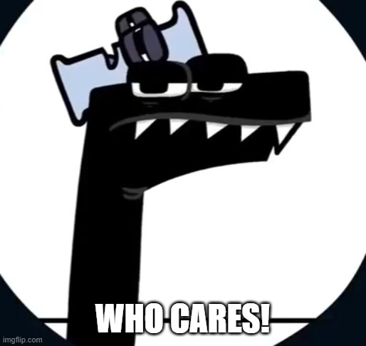 Disappointed F from Alphabet lore | WHO CARES! | image tagged in disappointed f from alphabet lore | made w/ Imgflip meme maker